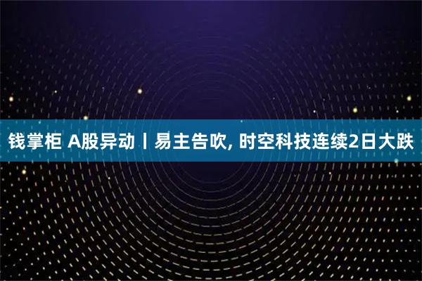 钱掌柜 A股异动丨易主告吹, 时空科技连续2日大跌