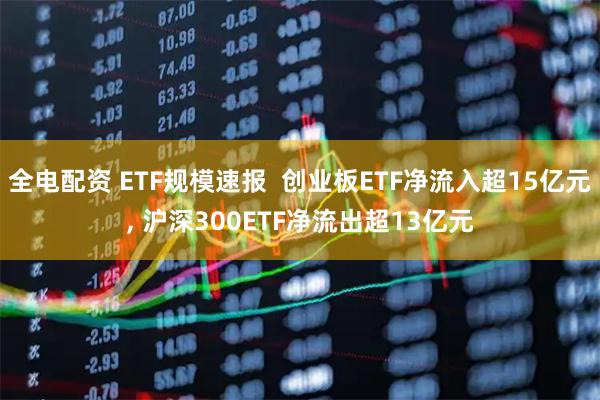 全电配资 ETF规模速报  创业板ETF净流入超15亿元, 沪深300ETF净流出超13亿元