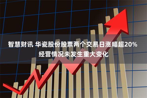 智慧财讯 华瓷股份股票两个交易日涨幅超20% 经营情况未发生重大变化