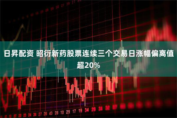 日昇配资 昭衍新药股票连续三个交易日涨幅偏离值超20%
