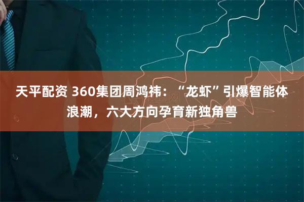 天平配资 360集团周鸿祎：“龙虾”引爆智能体浪潮，六大方向孕育新独角兽