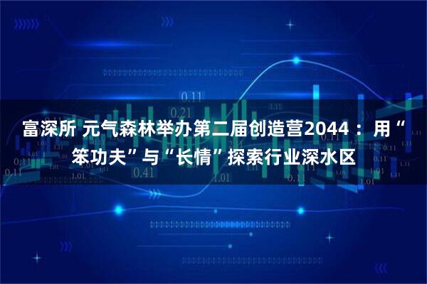 富深所 元气森林举办第二届创造营2044 ：用“笨功夫”与“长情”探索行业深水区