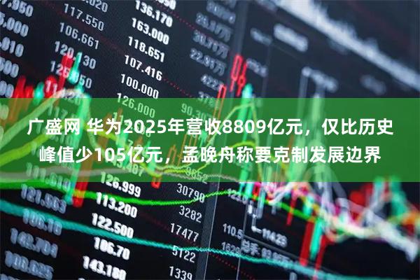 广盛网 华为2025年营收8809亿元，仅比历史峰值少105亿元，孟晚舟称要克制发展边界