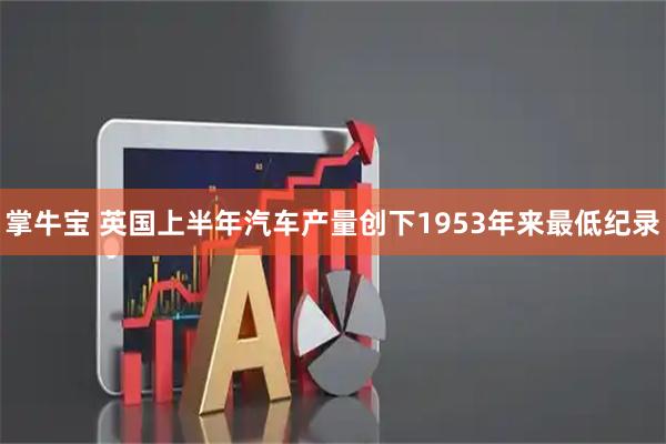 掌牛宝 英国上半年汽车产量创下1953年来最低纪录