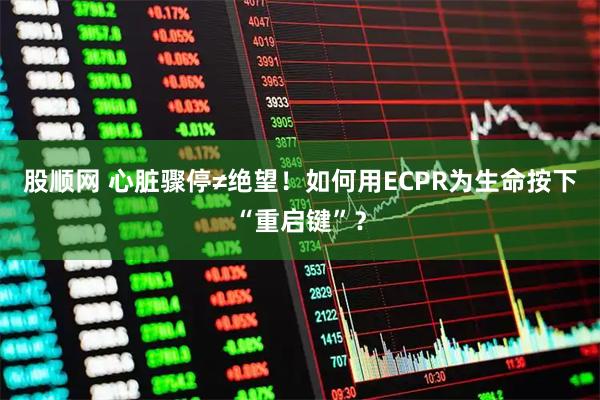 股顺网 心脏骤停≠绝望！如何用ECPR为生命按下“重启键”？