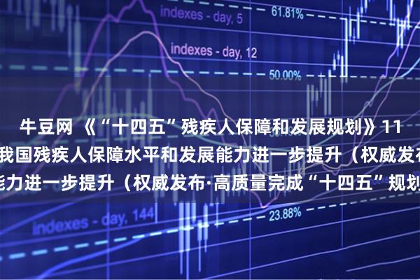 牛豆网 《“十四五”残疾人保障和发展规划》11项主要指标将如期实现 我国残疾人保障水平和发展能力进一步提升（权威发布·高质量完成“十四五”规划）