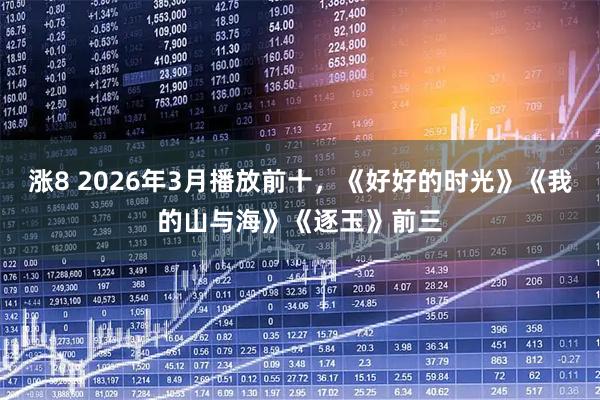 涨8 2026年3月播放前十，《好好的时光》《我的山与海》《逐玉》前三