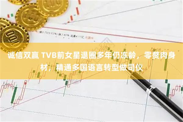 诚信双赢 TVB前女星退圈多年仍冻龄，零赘肉身材，精通多国语言转型做司仪