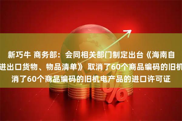 新巧牛 商务部：会同相关部门制定出台《海南自由贸易港禁止、限制进出口货物、物品清单》 取消了60个商品编码的旧机电产品的进口许可证