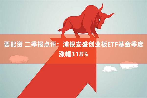 要配资 二季报点评：浦银安盛创业板ETF基金季度涨幅318%